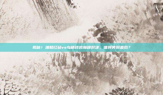 揭秘！浦和红钻vs鸟栖砂岩巅峰对决，谁将笑到最后？