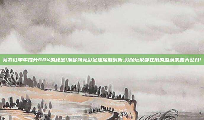 竞彩红单率提升80%的秘密!澳客网竞彩足球深度剖析,资深玩家都在用的盈利策略大公开!
