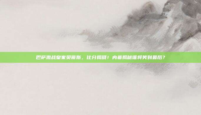 巴萨激战皇家贝蒂斯，比分揭晓！内幕揭秘谁将笑到最后？