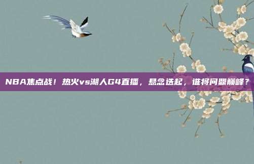 NBA焦点战！热火vs湖人G4直播，悬念迭起，谁将问鼎巅峰？