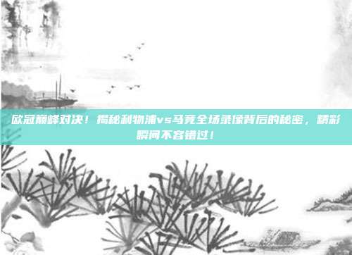 欧冠巅峰对决！揭秘利物浦vs马竞全场录像背后的秘密，精彩瞬间不容错过！