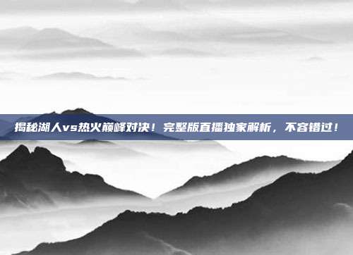 揭秘湖人vs热火巅峰对决！完整版直播独家解析，不容错过！