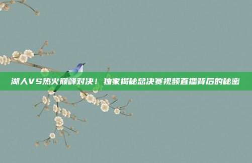 湖人VS热火巅峰对决！独家揭秘总决赛视频直播背后的秘密