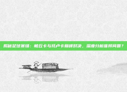 揭秘足球赛场：帕丘卡与托卢卡巅峰对决，深度分析谁将问鼎？