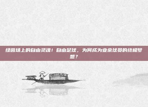 绿茵场上的自由灵魂！自由足球，为何成为业余球员的终极梦想？