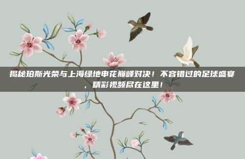 揭秘珀斯光荣与上海绿地申花巅峰对决!不容错过的足球盛宴,精彩视频尽在这里!