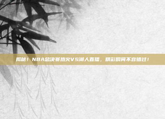 揭秘！NBA总决赛热火VS湖人直播，精彩瞬间不容错过！