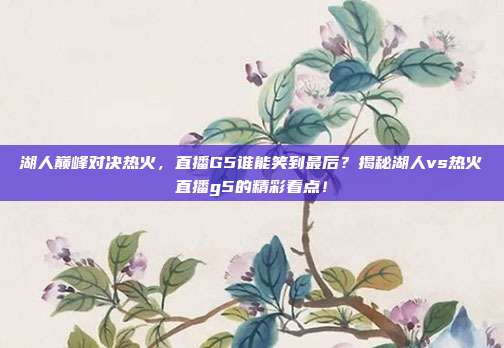 湖人巅峰对决热火，直播G5谁能笑到最后？揭秘湖人vs热火直播g5的精彩看点！