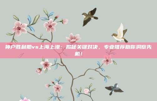 神户胜利船vs上海上港:揭秘关键对决,专业推荐助你洞察先机!