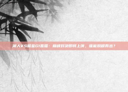 湖人VS掘金G1直播：巅峰对决即将上演，谁能脱颖而出？