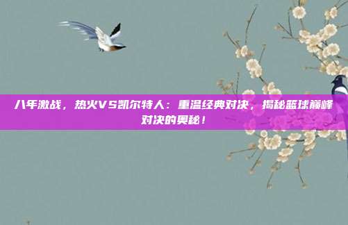 八年激战,热火VS凯尔特人:重温经典对决,揭秘篮球巅峰对决的奥秘!