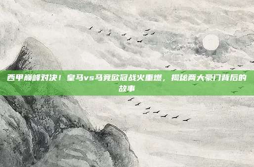 西甲巅峰对决！皇马vs马竞欧冠战火重燃，揭秘两大豪门背后的故事