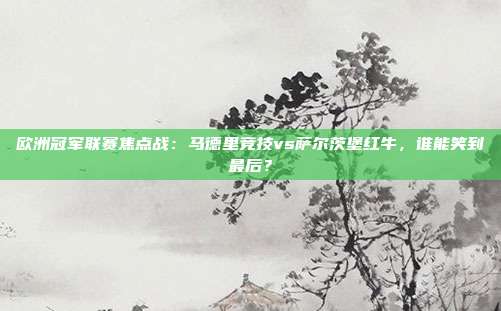 欧洲冠军联赛焦点战：马德里竞技vs萨尔茨堡红牛，谁能笑到最后？