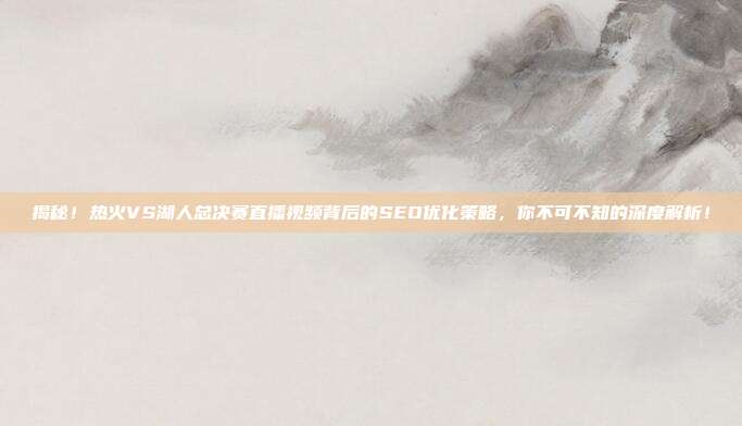揭秘！热火VS湖人总决赛直播视频背后的SEO优化策略，你不可不知的深度解析！