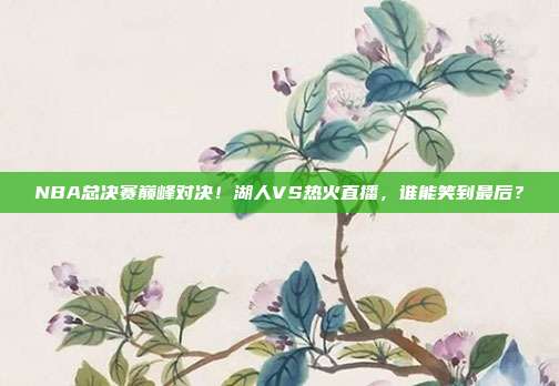 NBA总决赛巅峰对决!湖人VS热火直播,谁能笑到最后?