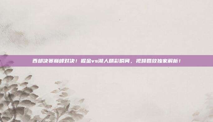 西部决赛巅峰对决!掘金vs湖人精彩瞬间,视频回放独家解析!