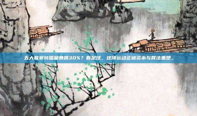 五大联赛转播量暴跌30%？看足球，这项运动正被资本与算法重塑。