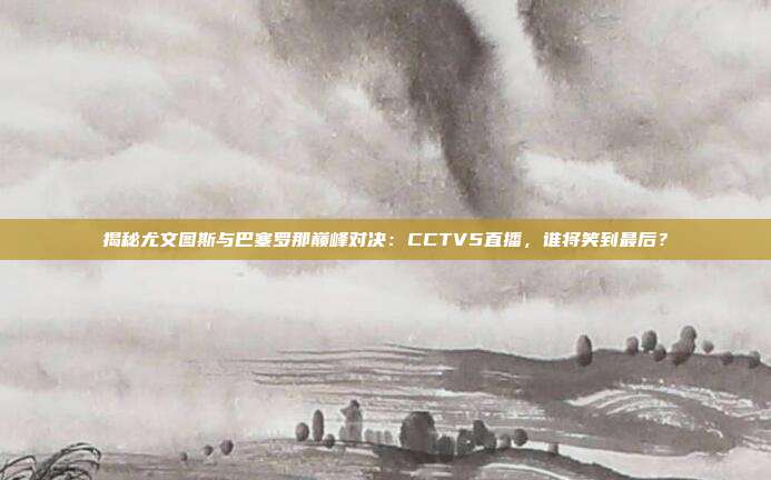 揭秘尤文图斯与巴塞罗那巅峰对决:CCTV5直播,谁将笑到最后?