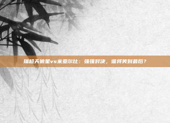 瑞超天狼星vs米亚尔比：强强对决，谁将笑到最后？