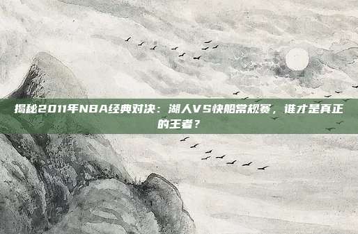 揭秘2011年NBA经典对决:湖人VS快船常规赛,谁才是真正的王者?