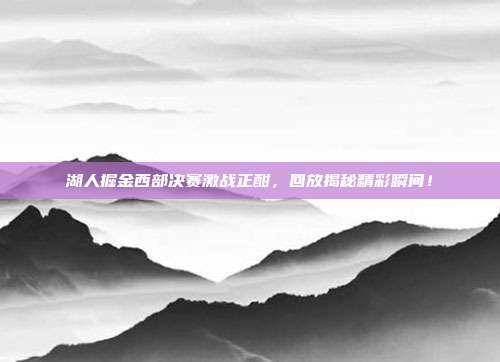 湖人掘金西部决赛激战正酣,回放揭秘精彩瞬间!