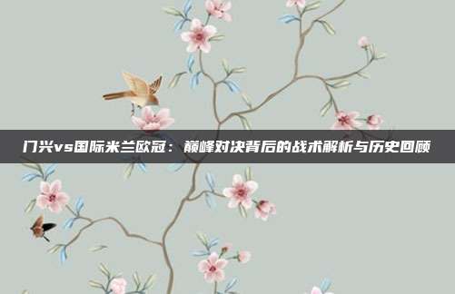 门兴vs国际米兰欧冠：巅峰对决背后的战术解析与历史回顾