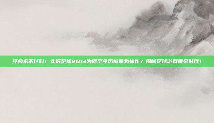 经典永不过时！实况足球2013为何至今仍被奉为神作？揭秘足球游戏黄金时代！