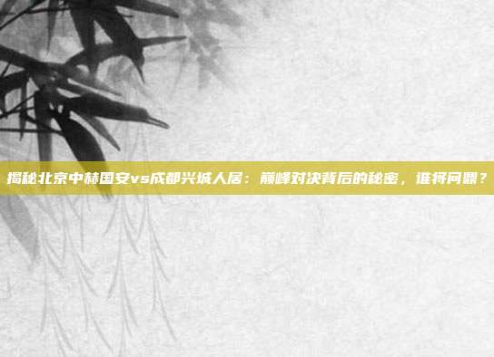 揭秘北京中赫国安vs成都兴城人居:巅峰对决背后的秘密,谁将问鼎?