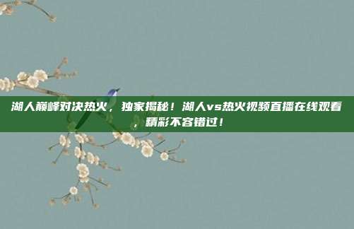湖人巅峰对决热火，独家揭秘！湖人vs热火视频直播在线观看，精彩不容错过！