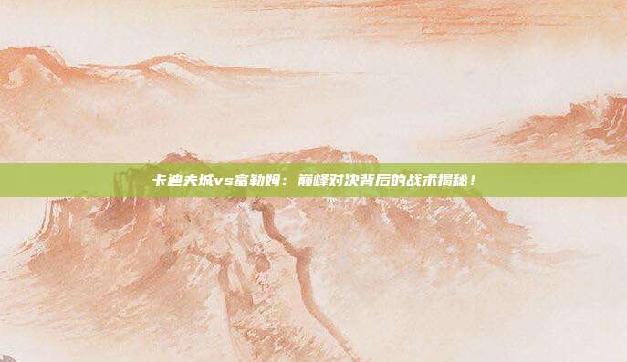 卡迪夫城vs富勒姆：巅峰对决背后的战术揭秘！