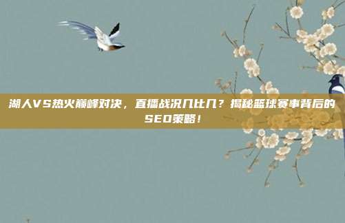 湖人VS热火巅峰对决,直播战况几比几?揭秘篮球赛事背后的SEO策略!