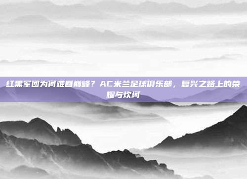 红黑军团为何难回巅峰？AC米兰足球俱乐部，复兴之路上的荣耀与坎坷