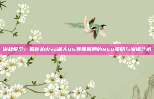 决战将至！揭秘热火vs湖人G5直播背后的SEO策略与编辑艺术