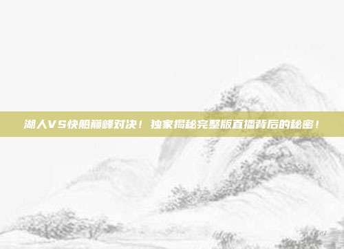 湖人VS快船巅峰对决！独家揭秘完整版直播背后的秘密！
