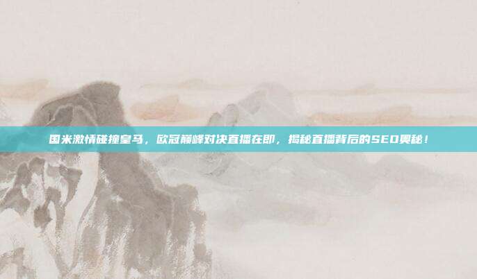 国米激情碰撞皇马，欧冠巅峰对决直播在即，揭秘直播背后的SEO奥秘！