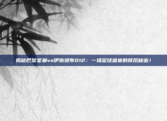 揭秘巴黎圣曼vs伊斯坦布012：一场足球盛宴的背后秘密！