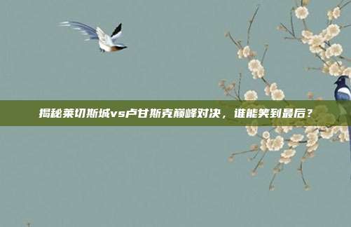 揭秘莱切斯城vs卢甘斯克巅峰对决,谁能笑到最后?