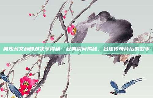 奥沙利文巅峰对决亨得利:经典瞬间揭秘,台球传奇背后的故事