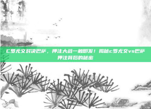 C罗尤文对决巴萨,押注大战一触即发!揭秘c罗尤文vs巴萨押注背后的秘密