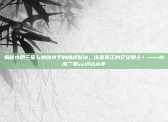 揭秘水原三星与横冰水手的巅峰对决，谁是真正的足球霸主？——水原三星vs横冰水手