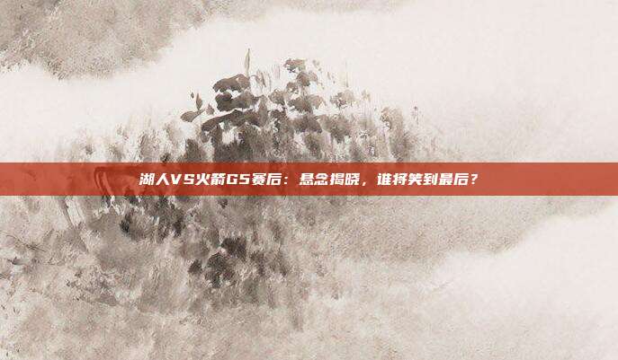 湖人VS火箭G5赛后：悬念揭晓，谁将笑到最后？