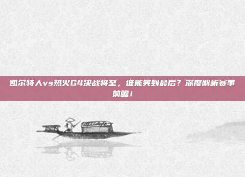 凯尔特人vs热火G4决战将至,谁能笑到最后?深度解析赛事前瞻!