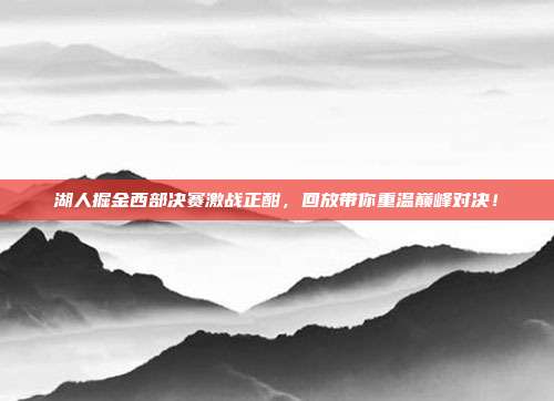 湖人掘金西部决赛激战正酣，回放带你重温巅峰对决！
