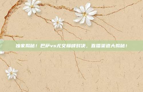 独家揭秘！巴萨vs尤文巅峰对决，直播渠道大揭秘！