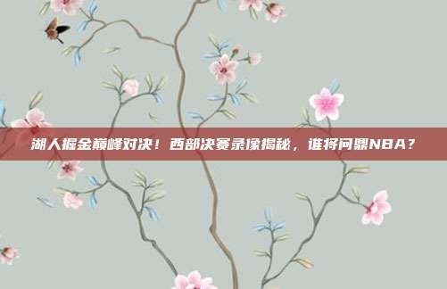 湖人掘金巅峰对决！西部决赛录像揭秘，谁将问鼎NBA？