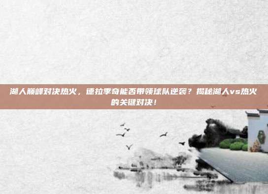 湖人巅峰对决热火，德拉季奇能否带领球队逆袭？揭秘湖人vs热火的关键对决！