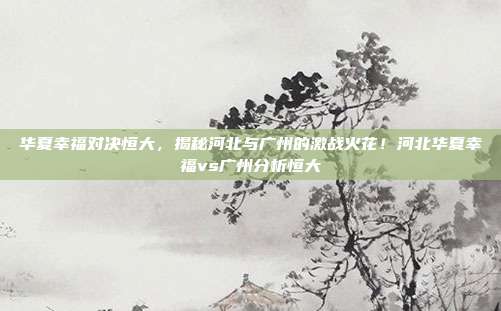 华夏幸福对决恒大，揭秘河北与广州的激战火花！河北华夏幸福vs广州分析恒大
