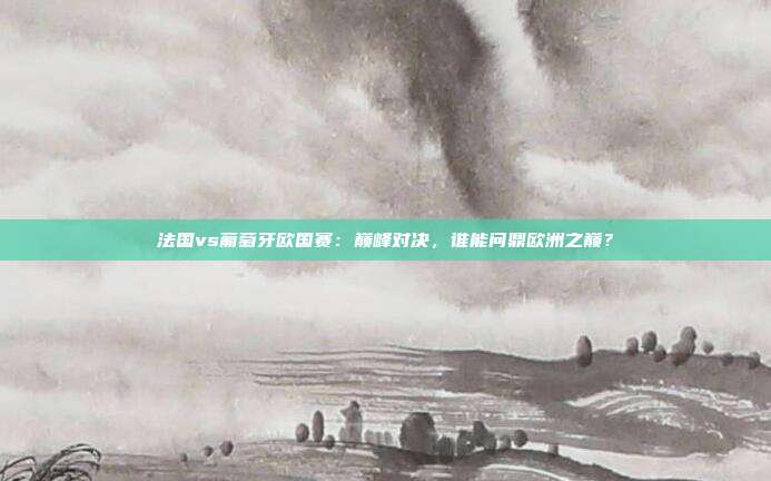 法国vs葡萄牙欧国赛:巅峰对决,谁能问鼎欧洲之巅?