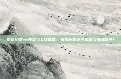 揭秘热刺vs海法马卡比直播：独家解析赛事焦点与幕后故事！