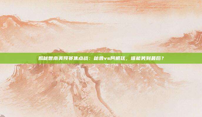 揭秘世南美预赛焦点战：秘鲁vs阿根廷，谁能笑到最后？